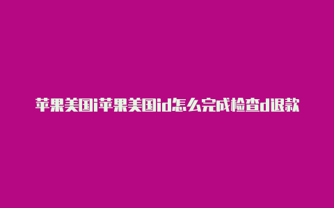 苹果美国i苹果美国id怎么完成检查d退款