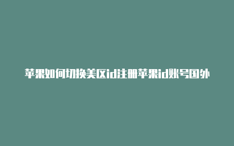 苹果如何切换美区id注册苹果id账号国外