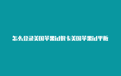 怎么登录美国苹果id很卡美国苹果id平板