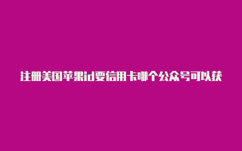 注册美国苹果id要信用卡哪个公众号可以获取美国苹果id