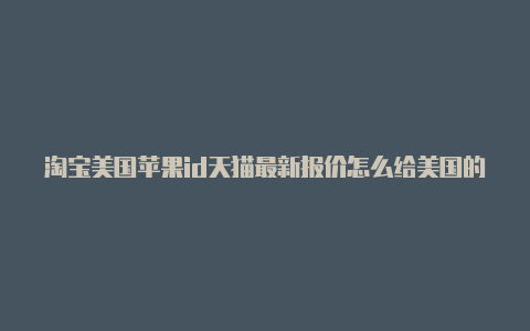 淘宝美国苹果id天猫最新报价怎么给美国的苹果id充值