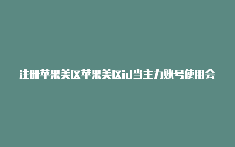 注册苹果美区苹果美区id当主力账号使用会怎么样id信用卡号码