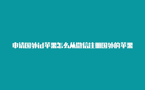 申请国外id苹果怎么从微信注册国外的苹果id