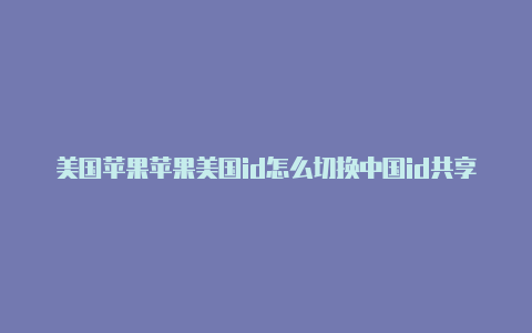 美国苹果苹果美国id怎么切换中国id共享网