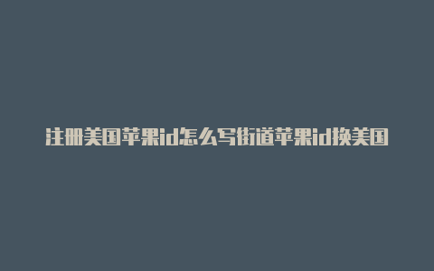 注册美国苹果id怎么写街道苹果id换美国版