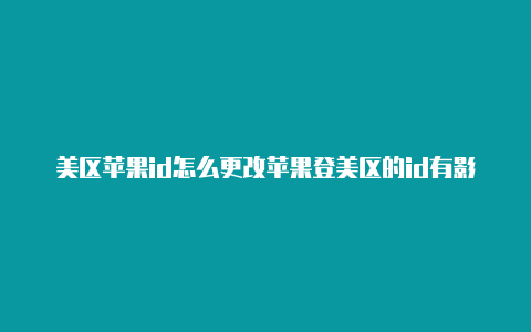 美区苹果id怎么更改苹果登美区的id有影响吗