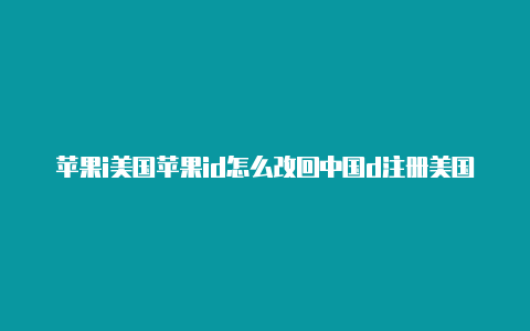 苹果i美国苹果id怎么改回中国d注册美国地址怎么获取