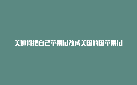 美如何把自己苹果id改成美国的国苹果id充值项目