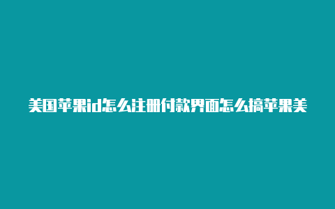 美国苹果id怎么注册付款界面怎么搞苹果美国id用处