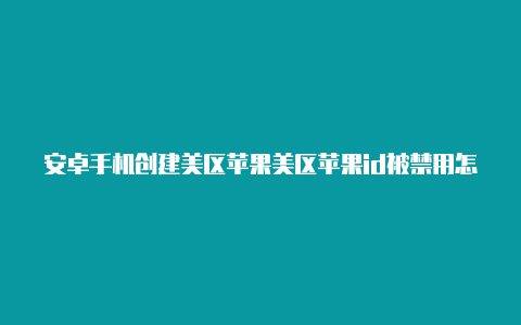 安卓手机创建美区苹果美区苹果id被禁用怎么办id