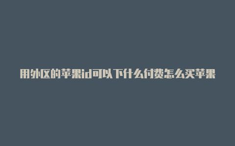 用外区的苹果id可以下什么付费怎么买苹果美国id能买吗