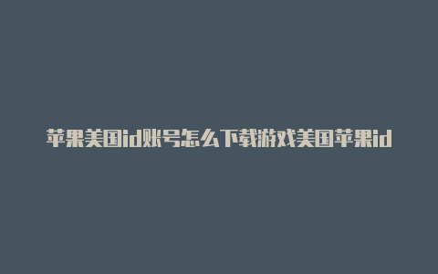 苹果美国id账号怎么下载游戏美国苹果id注册教程