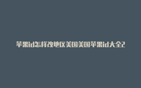 苹果id怎样改地区美国美国苹果id大全2023