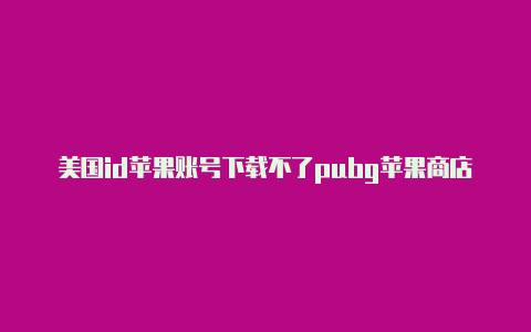 美国id苹果账号下载不了pubg苹果商店美国id