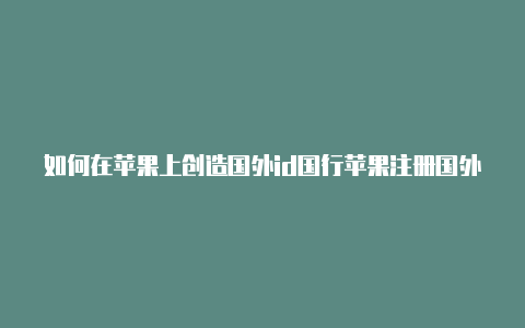 如何在苹果上创造国外id国行苹果注册国外id受影响么