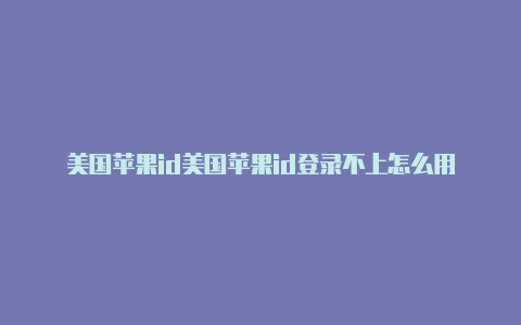 美国苹果id美国苹果id登录不上怎么用