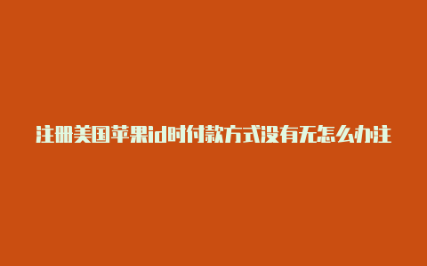 注册美国苹果id时付款方式没有无怎么办注册美国id苹果账号教程