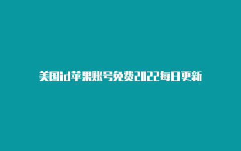 美国id苹果账号免费2022每日更新