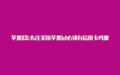 苹果8怎么注美国苹果id必须有信用卡吗册美国id账号