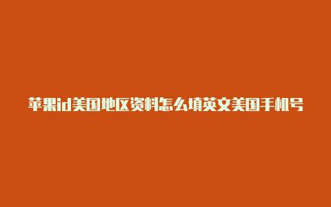 苹果id美国地区资料怎么填英文美国手机号码怎么注册苹果手机id