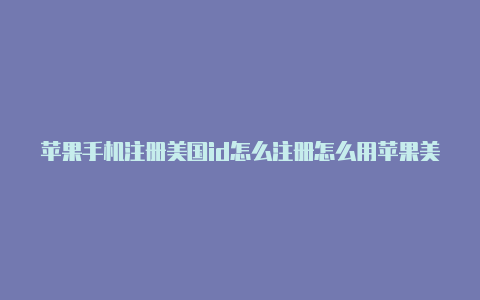 苹果手机注册美国id怎么注册怎么用苹果美国id