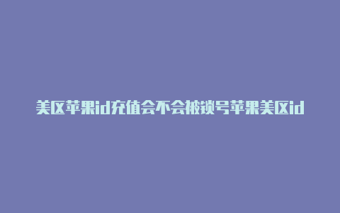 美区苹果id充值会不会被锁号苹果美区id怎么设置付款方式的