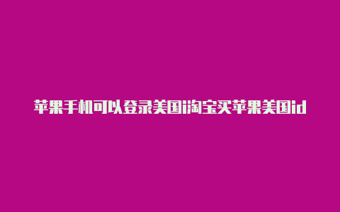 苹果手机可以登录美国i淘宝买苹果美国id靠谱吗d吗