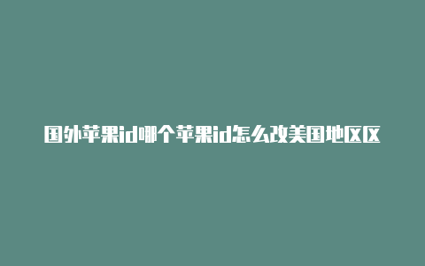 国外苹果id哪个苹果id怎么改美国地区区好