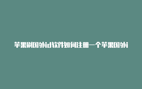 苹果刷国外id软件如何注册一个苹果国外id