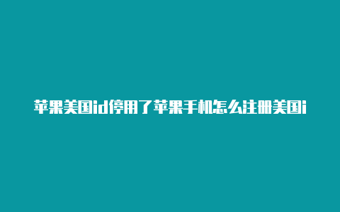 苹果美国id停用了苹果手机怎么注册美国id地址