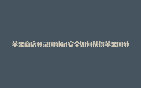 苹果商店登录国外id安全如何获得苹果国外id么