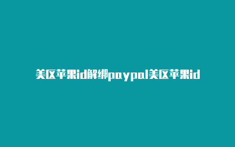 美区苹果id解绑paypal美区苹果id可以干什么