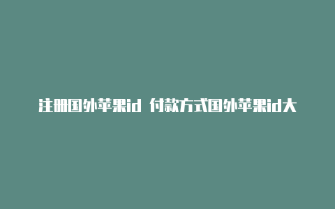 注册国外苹果id 付款方式国外苹果id大全及密码2023