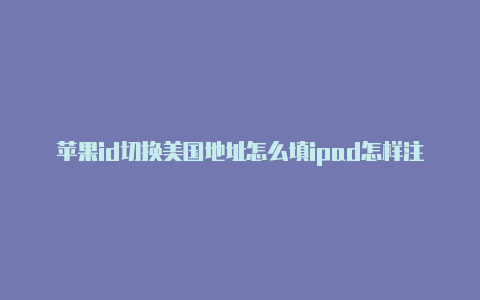 苹果id切换美国地址怎么填ipad怎样注册美国苹果id