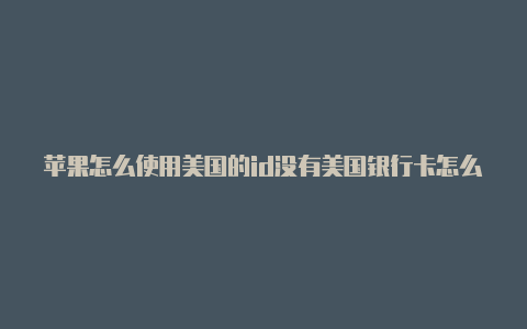 苹果怎么使用美国的id没有美国银行卡怎么注册苹果id