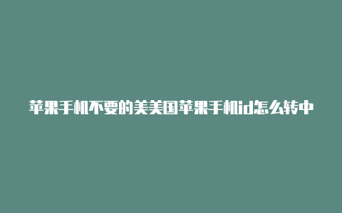 苹果手机不要的美美国苹果手机id怎么转中国国id