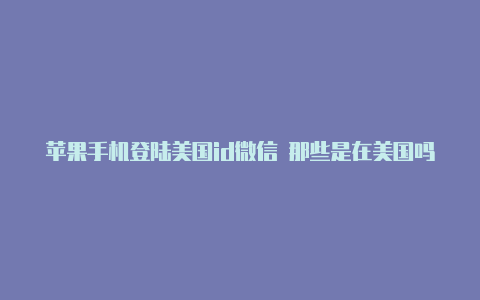 苹果手机登陆美国id微信 那些是在美国吗