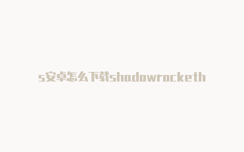 s安卓怎么下载shadowrockethadowrocket怎么设置节点