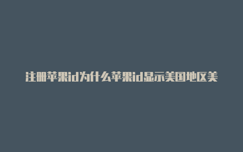 注册苹果id为什么苹果id显示美国地区美国更详细的地址信息