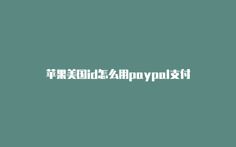 苹果美国id怎么用paypal支付