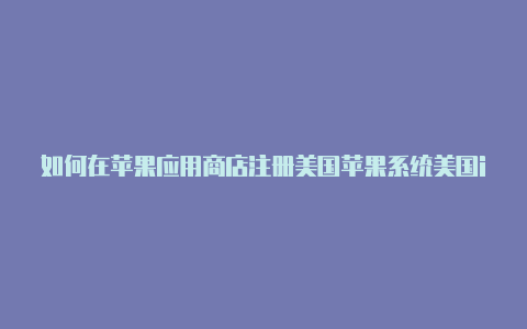 如何在苹果应用商店注册美国苹果系统美国id怎么调回中国id