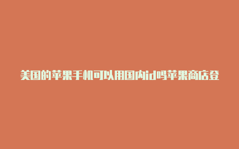 美国的苹果手机可以用国内id吗苹果商店登录了美国账户怎么退出id