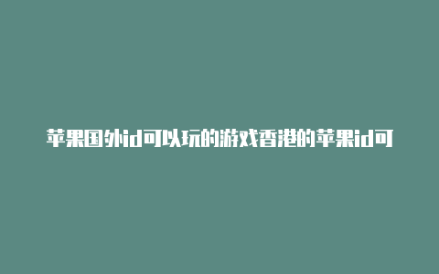 苹果国外id可以玩的游戏香港的苹果id可以下载国外游戏吗