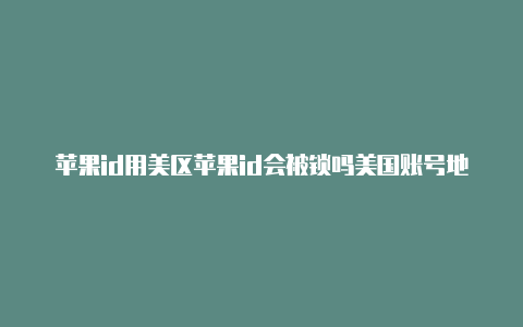 苹果id用美区苹果id会被锁吗美国账号地址怎么填