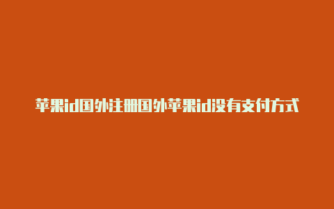 苹果id国外注册国外苹果id没有支付方式的