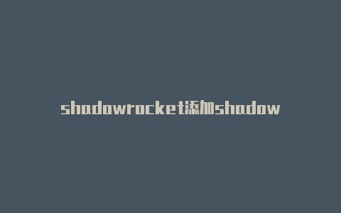 shadowrocket添加shadowrocket小火箭怎么使用节点iplc