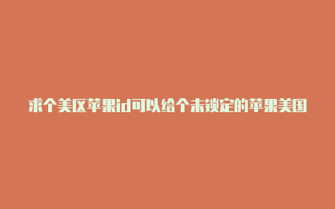 求个美区苹果id可以给个未锁定的苹果美国id吗