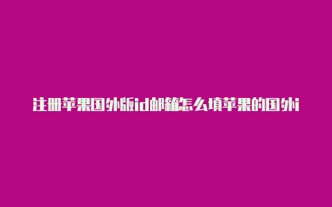 注册苹果国外版id邮箱怎么填苹果的国外id怎么付钱