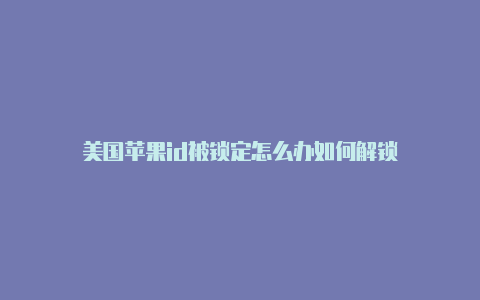 美国苹果id被锁定怎么办如何解锁