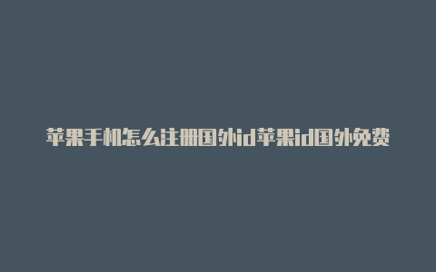 苹果手机怎么注册国外id苹果id国外免费账号2023